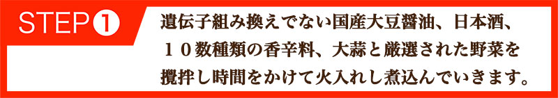 遺伝子組み換えでない国産大豆醤油、日本酒、１０数種類の香辛料、大蒜と厳選された野菜を攪拌し時間をかけて火入れし煮込んでいきます。