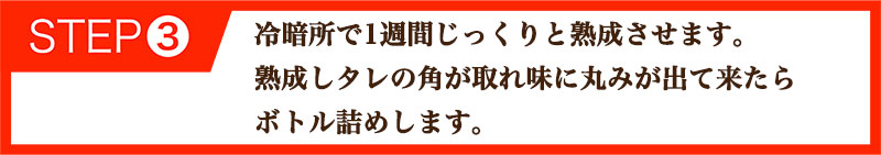 冷暗所で1週間じっくりと熟成させます。熟成しタレの角が取れ味に丸みが出て来たらボトル詰めします。